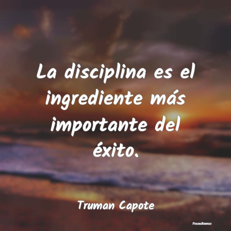 La disciplina es el ingrediente más importante de...