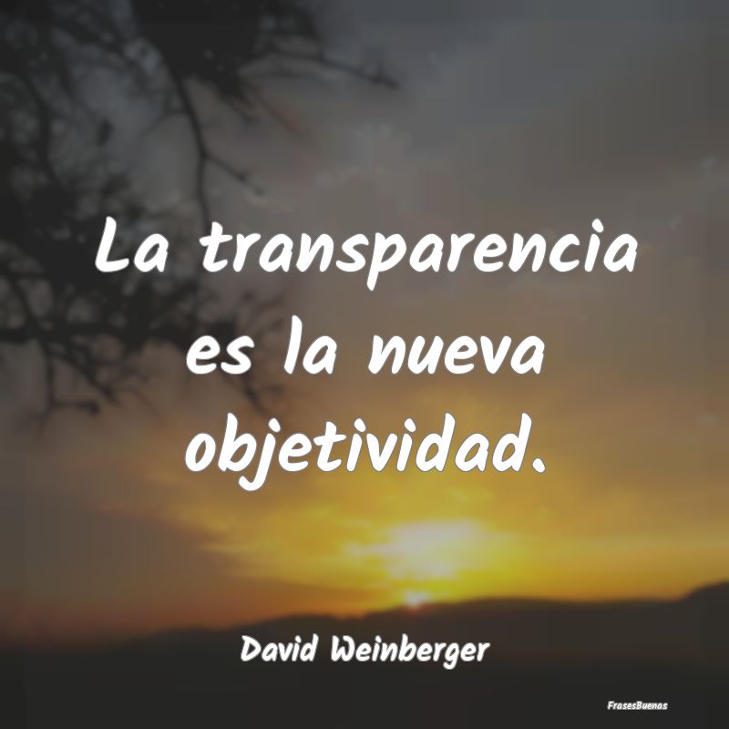 La transparencia es la nueva objetividad....