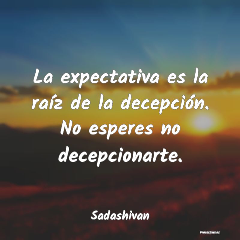 La expectativa es la raíz de la decepción. No es...