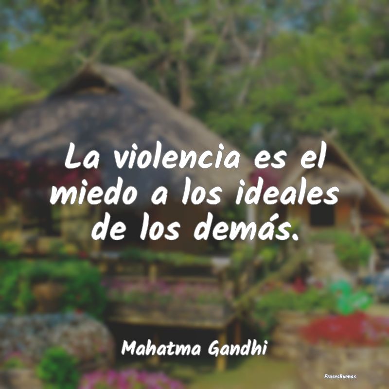 La violencia es el miedo a los ideales de los dem...