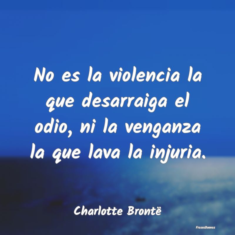 No es la violencia la que desarraiga el odio, ni l...