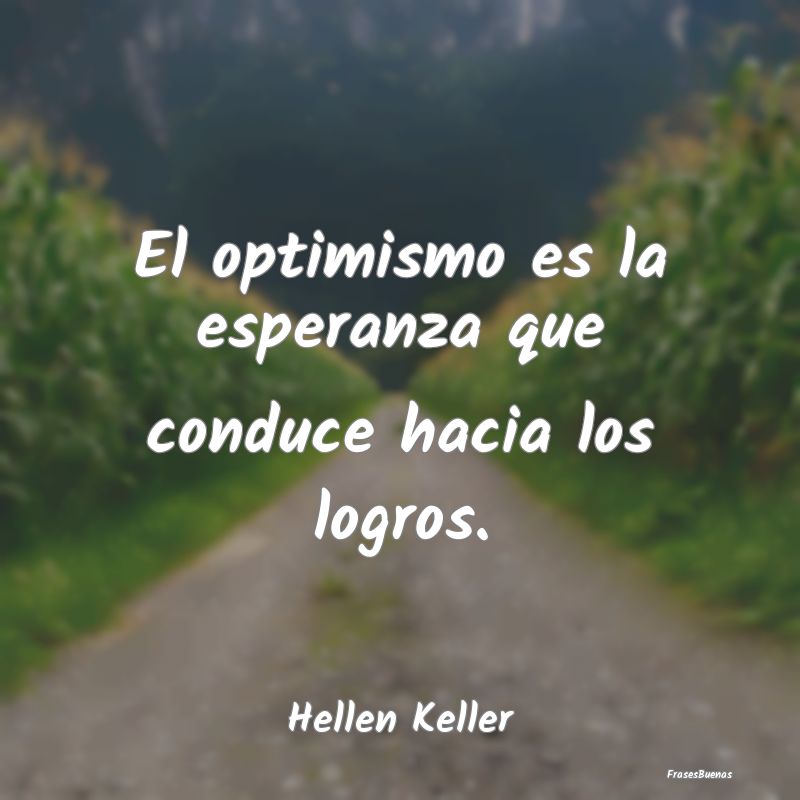 El optimismo es la esperanza que conduce hacia los...