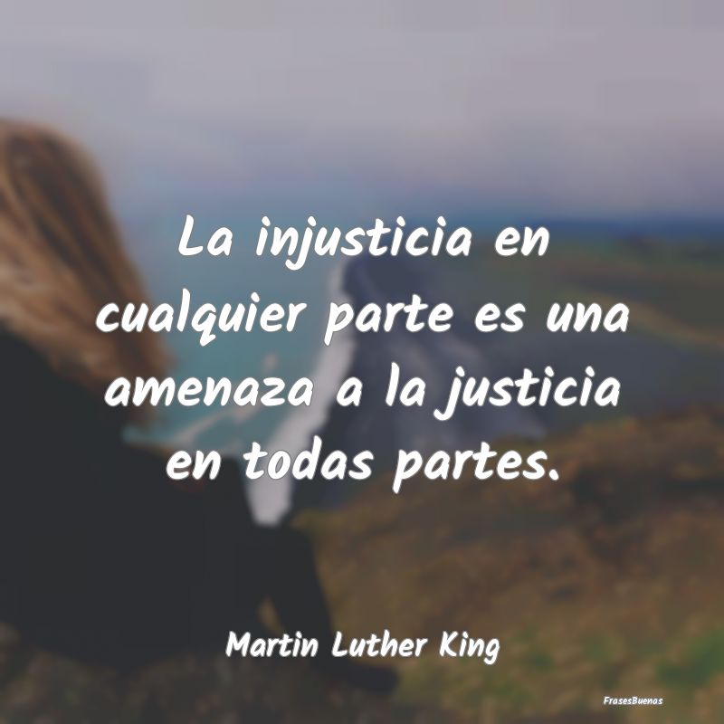 Frases sobre la Injusticia - La injusticia en cualquier parte es una amenaza a ...