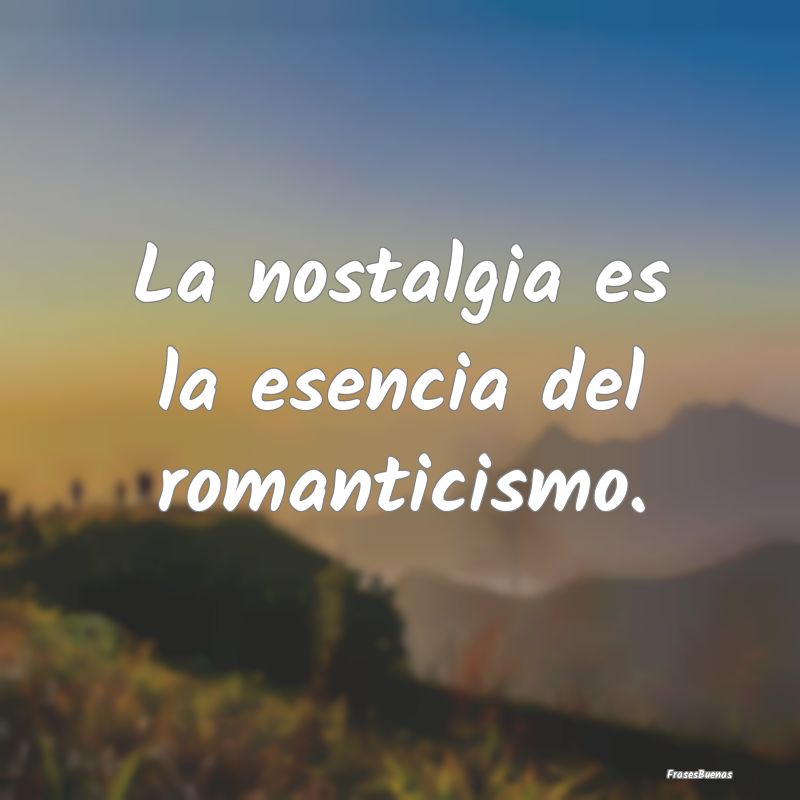La nostalgia es la esencia del romanticismo.
...