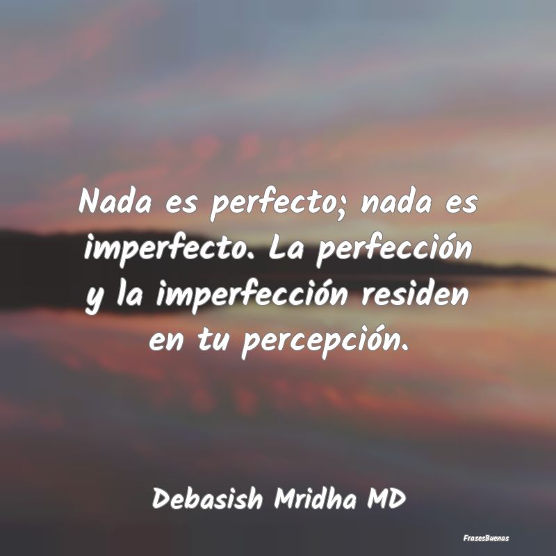 Nada es perfecto; nada es imperfecto. La perfecci...