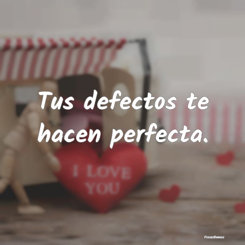 Frases de Amor Cortas - Tus defectos te hacen perfecta.
...