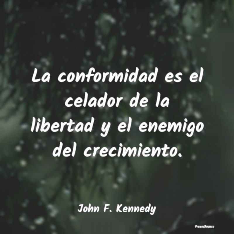 La conformidad es el celador de la libertad y el e...