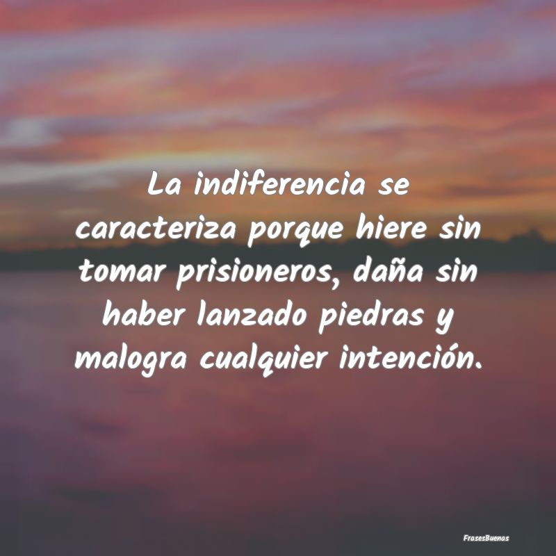 La indiferencia se caracteriza porque hiere sin to...