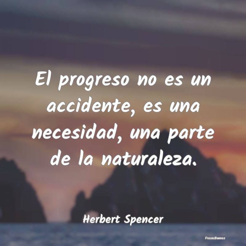 El progreso no es un accidente, es una necesidad, ...