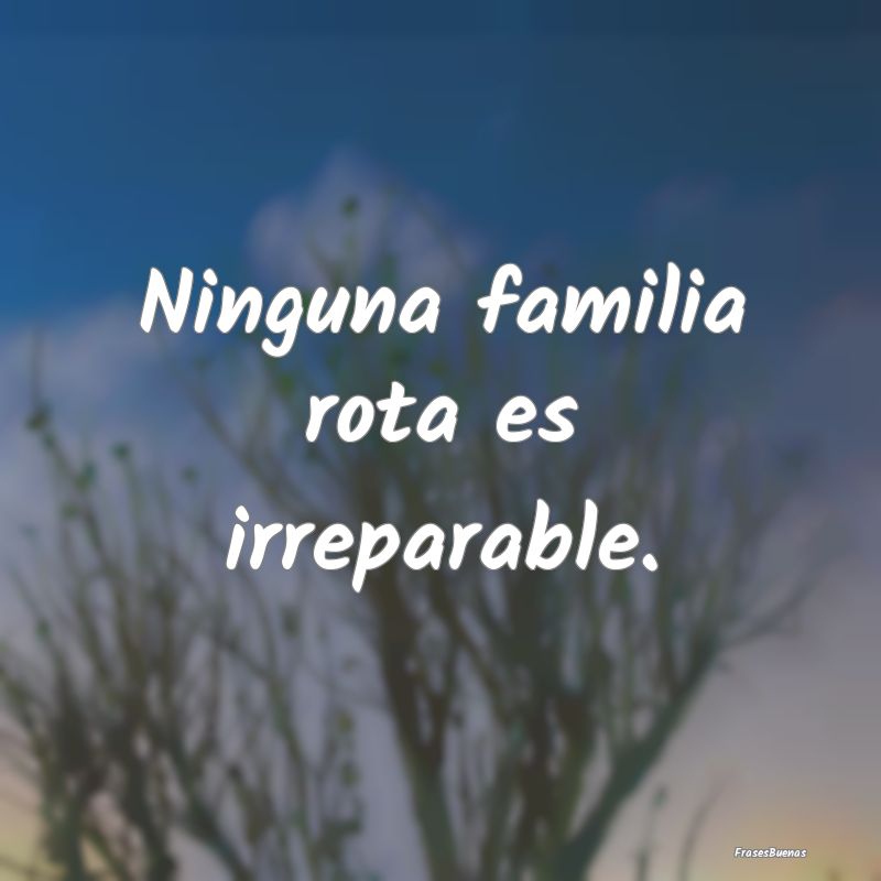 Ninguna familia rota es irreparable.
...