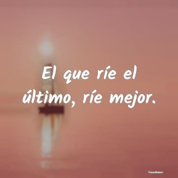 El que ríe el último, ríe mejor.