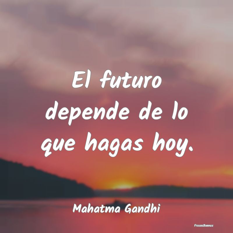 El futuro depende de lo que hagas hoy....