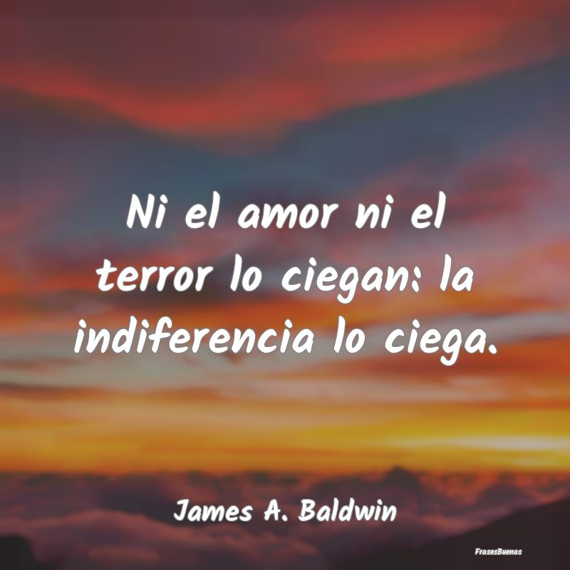 Ni el amor ni el terror lo ciegan: la indiferencia...