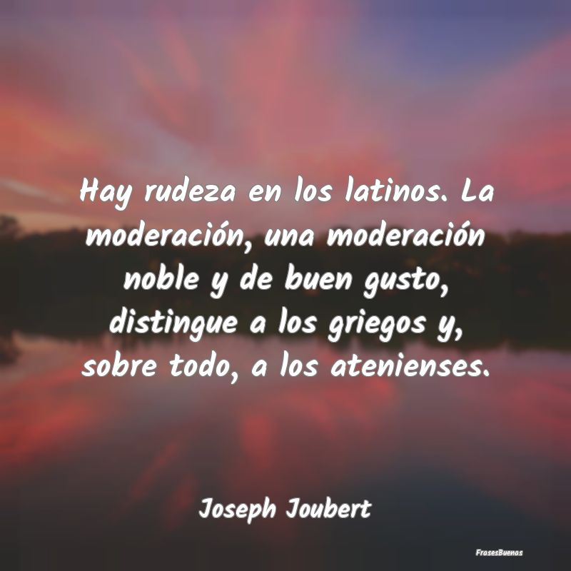 Frases de Joseph Joubert - Hay rudeza en los latinos. La moderació
