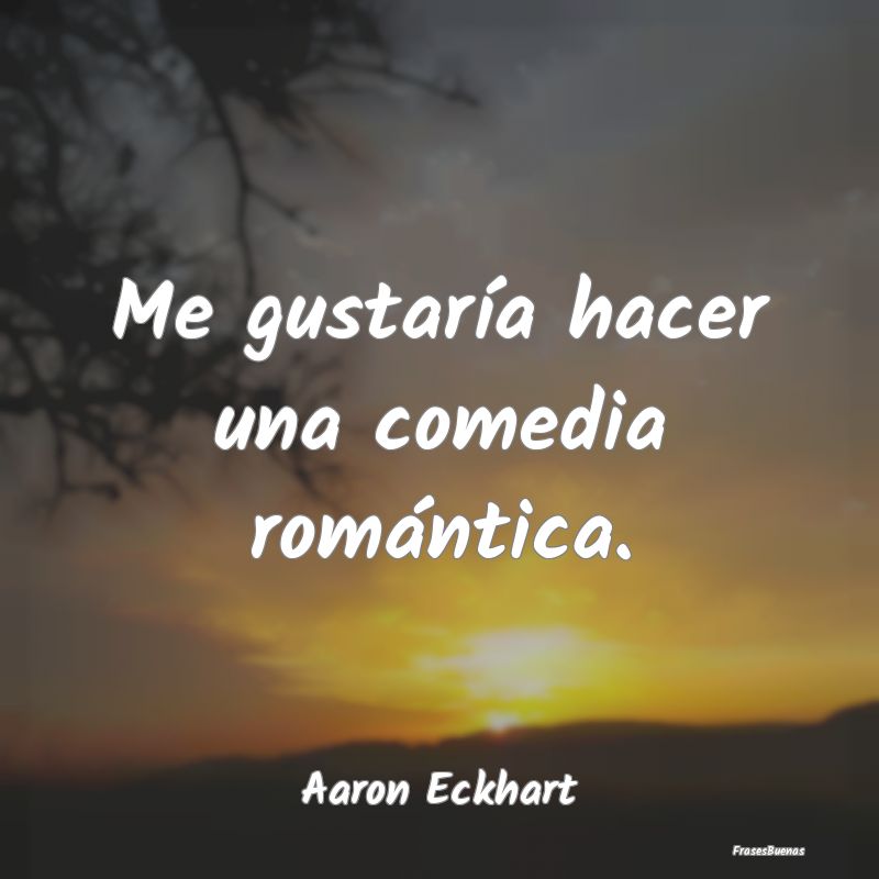 Me gustaría hacer una comedia romántica....