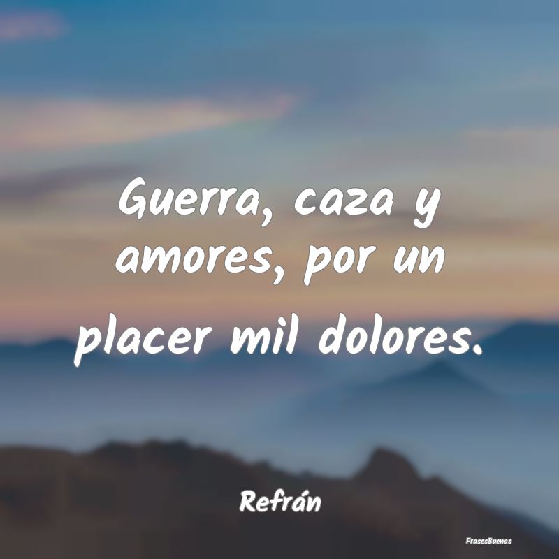 Guerra, caza y amores, por un placer mil dolores....