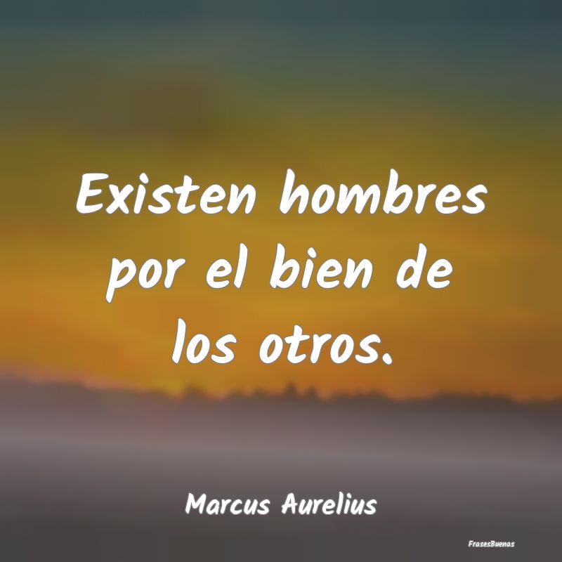 Existen hombres por el bien de los otros....