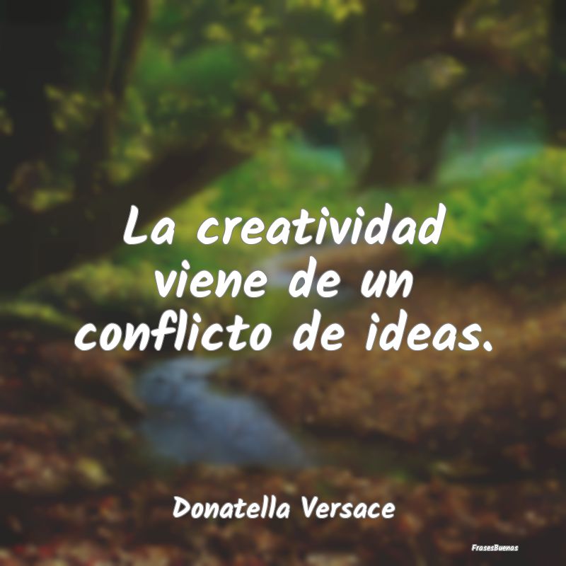 La creatividad viene de un conflicto de ideas....