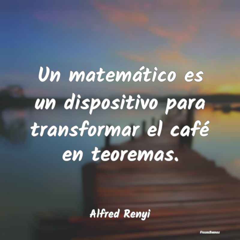 Un matemático es un dispositivo para transformar ...