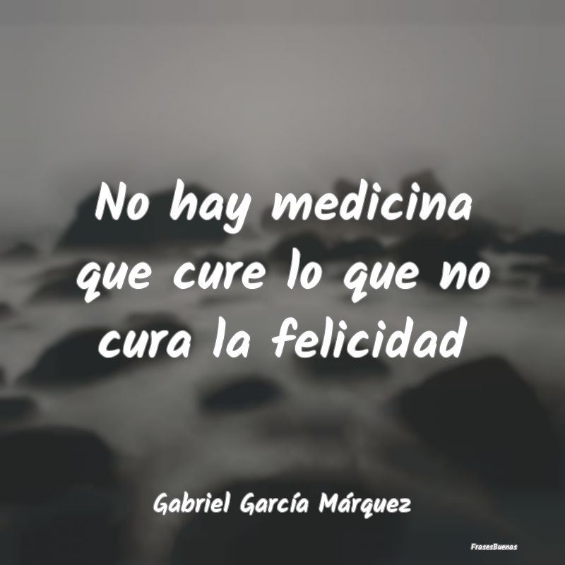No hay medicina que cure lo que no cura la felicid...