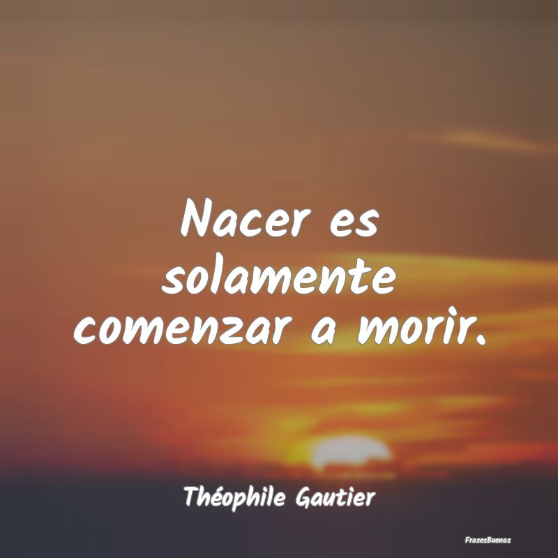 Nacer es solamente comenzar a morir....