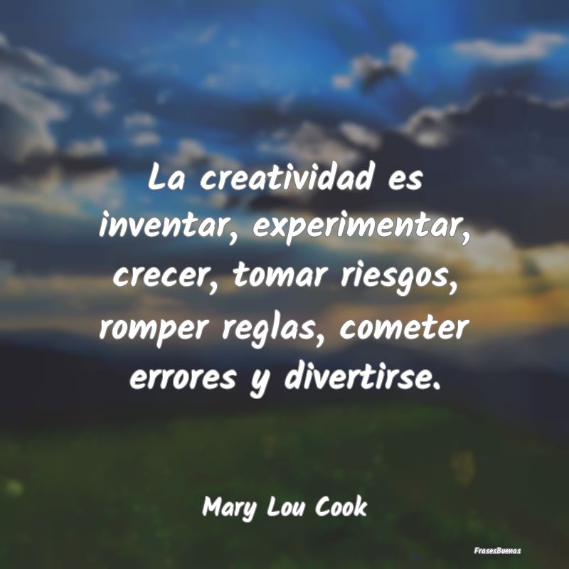 La creatividad es inventar, experimentar, crecer, ...