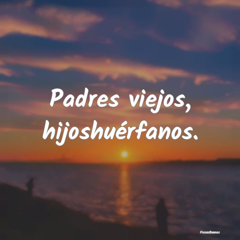 Padres viejos, hijoshuérfanos....