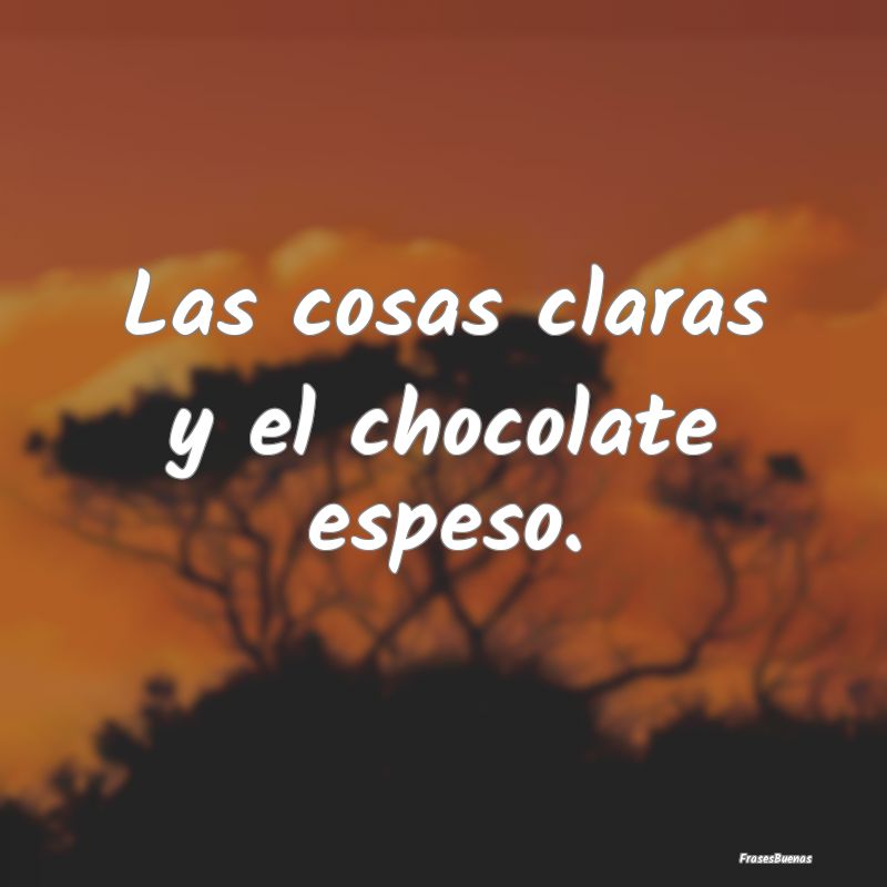 Las cosas claras y el chocolate espeso.
...