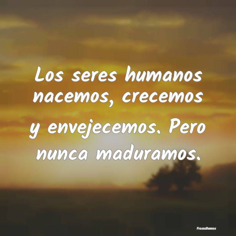 Los seres humanos nacemos, crecemos y envejecemos....