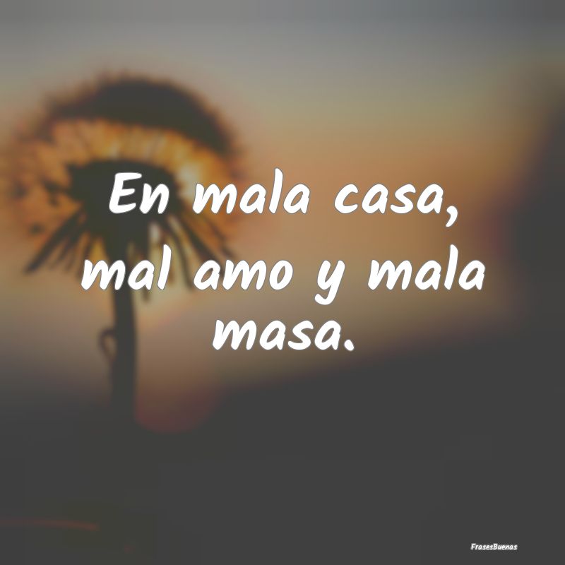 Frases de Maldad - En mala casa, mal amo y mala masa....