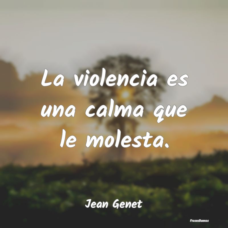 La violencia es una calma que le molesta....