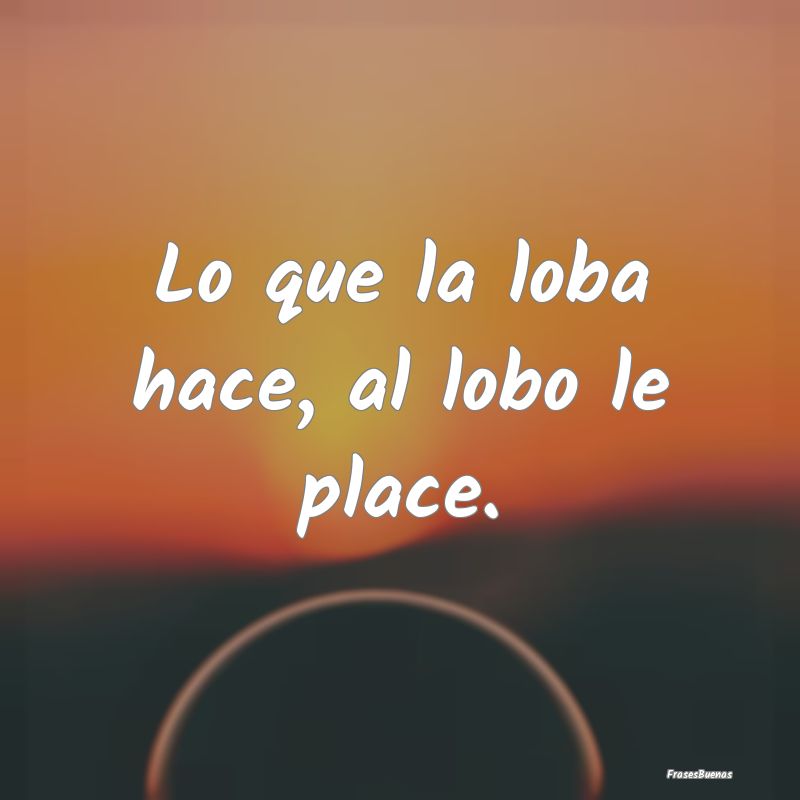 Lo que la loba hace, al lobo le place....