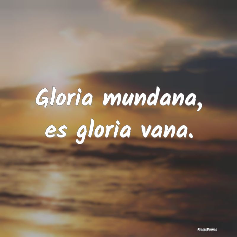 Gloria mundana, es gloria vana....
