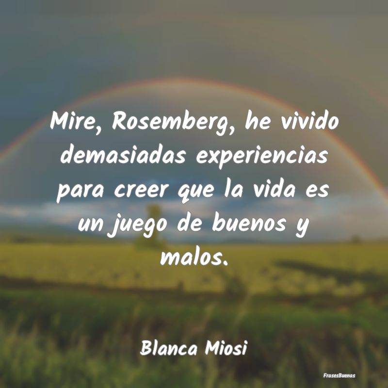 Mire, Rosemberg, he vivido demasiadas experiencias...