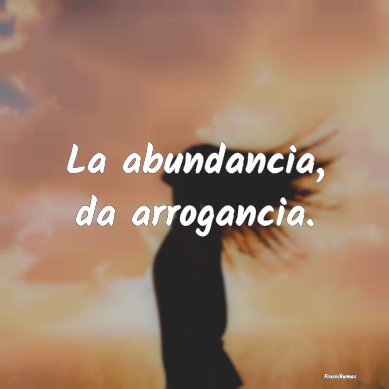 Frases de Abundancia - La abundancia, da arrogancia....
