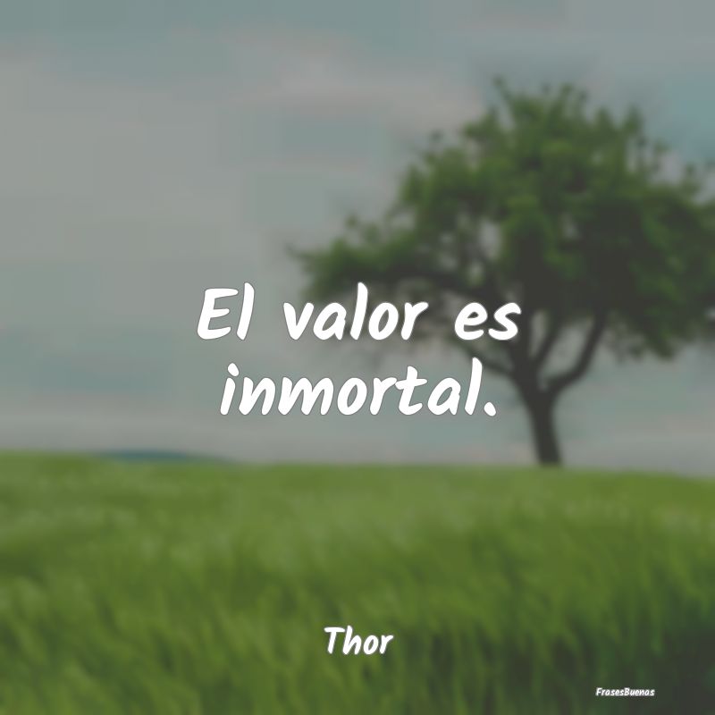 El valor es inmortal....