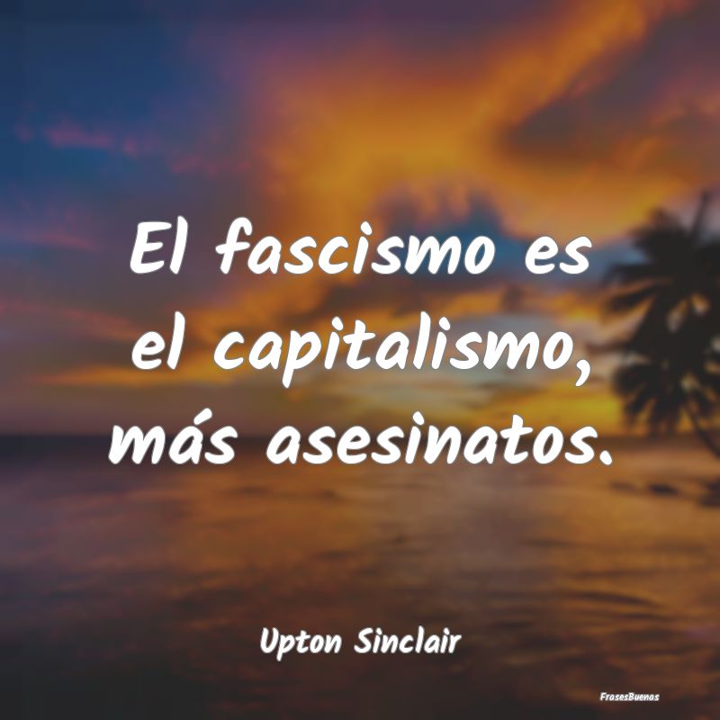 El fascismo es el capitalismo, más asesinatos....
