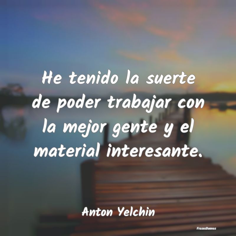 Frases Interesantes - He tenido la suerte de poder trabajar con la mejor...