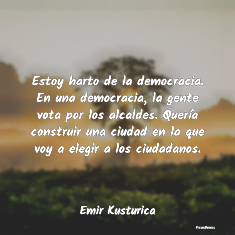 Estoy harto de la democracia. En una democracia, l...