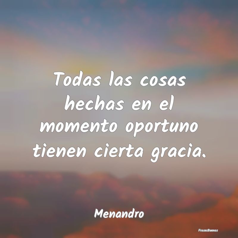 Todas las cosas hechas en el momento oportuno tien...