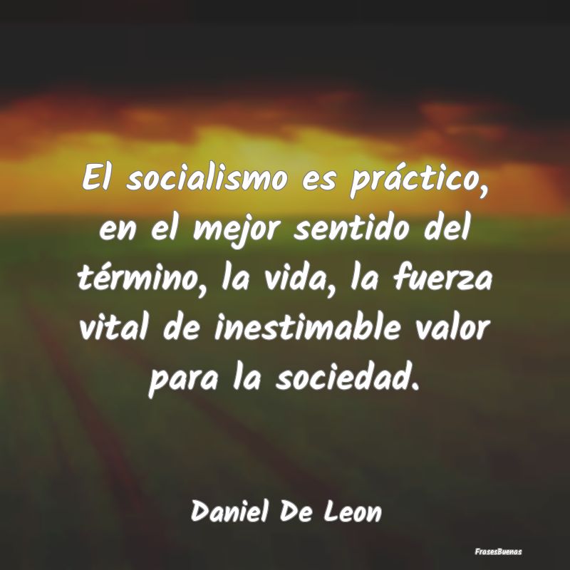 El socialismo es práctico, en el mejor sentido de...