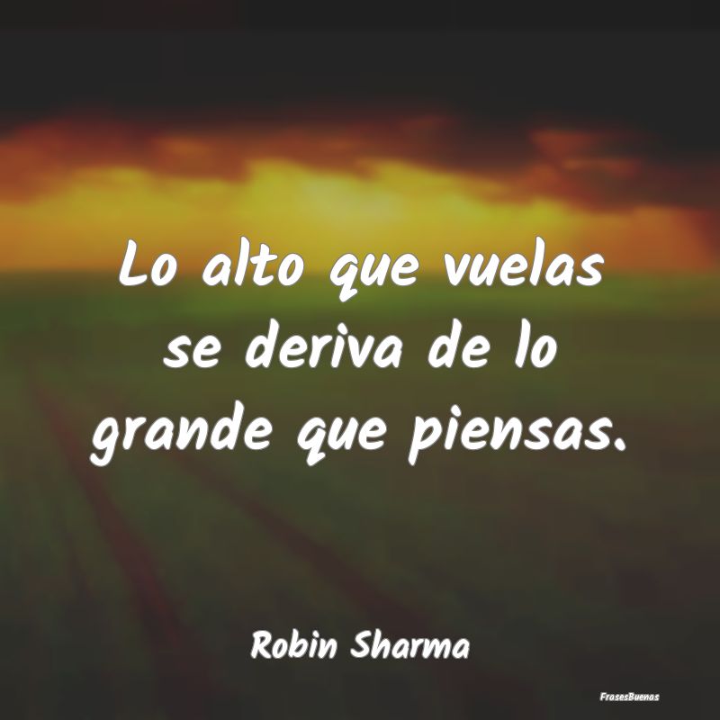 Frases de Robin S. Sharma - Lo alto que vuelas se deriva de lo grand