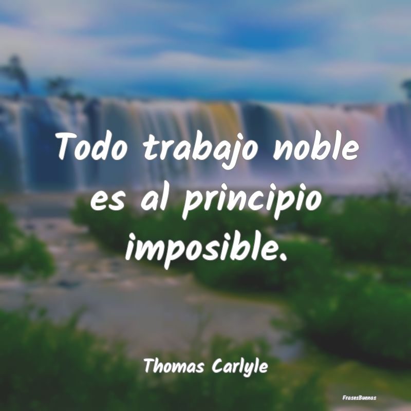 Todo trabajo noble es al principio imposible....