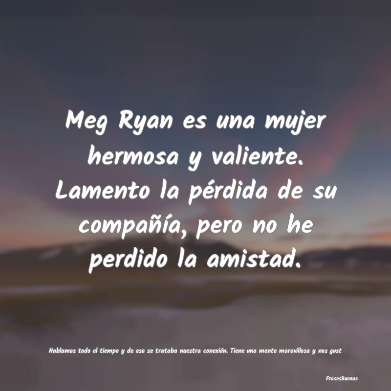 Meg Ryan es una mujer hermosa y valiente. Lamento ...