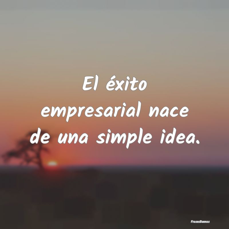 El éxito empresarial nace de una simple idea....
