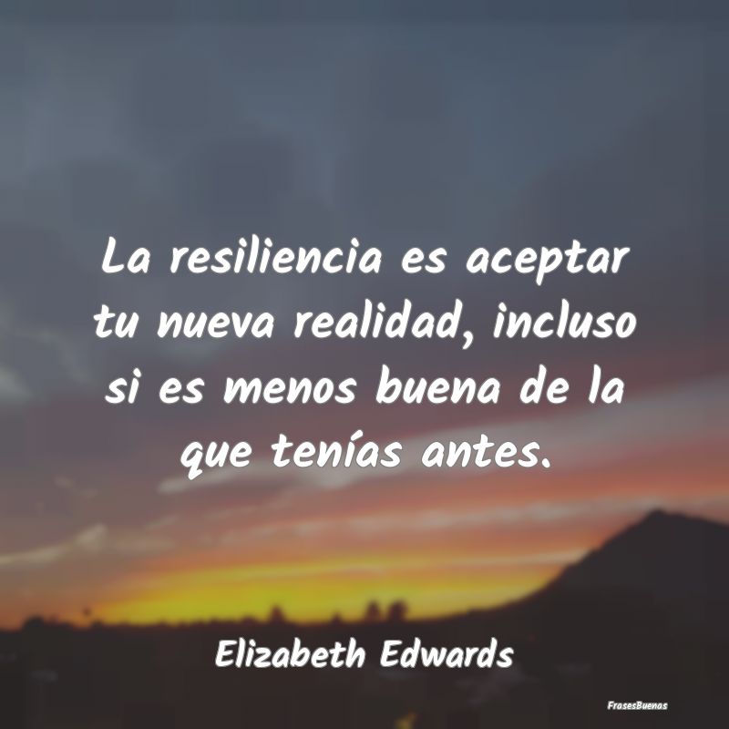 La resiliencia es aceptar tu nueva realidad, inclu...