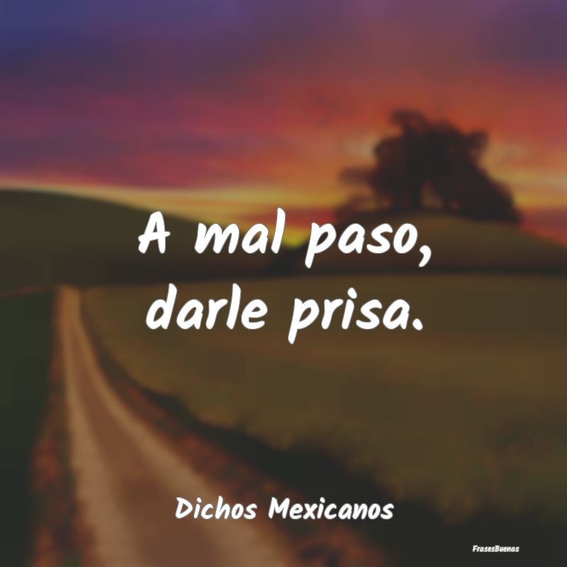 Dichos Mexicanos - A mal paso, darle prisa....