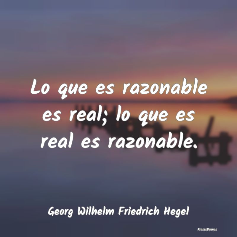 Lo que es razonable es real; lo que es real es raz...