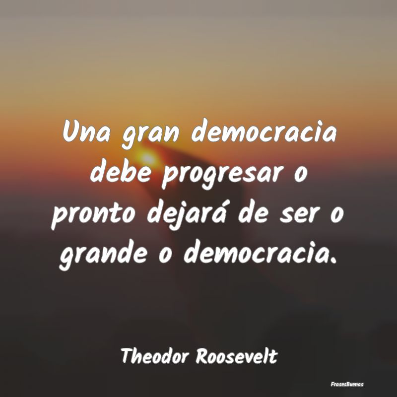 Una gran democracia debe progresar o pronto dejar...
