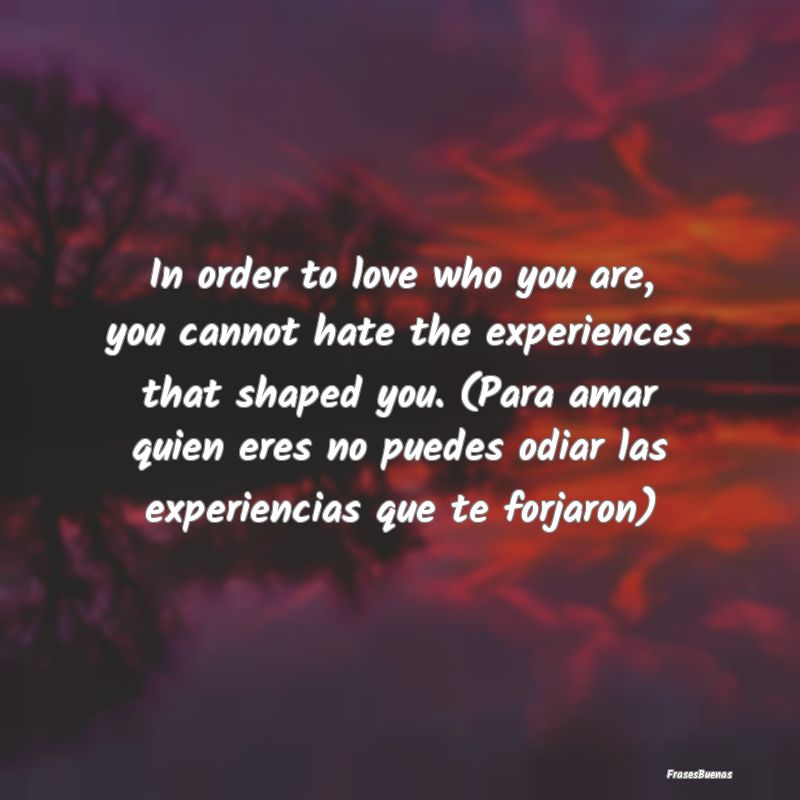 Para amar quien eres no puedes odiar las experienc...